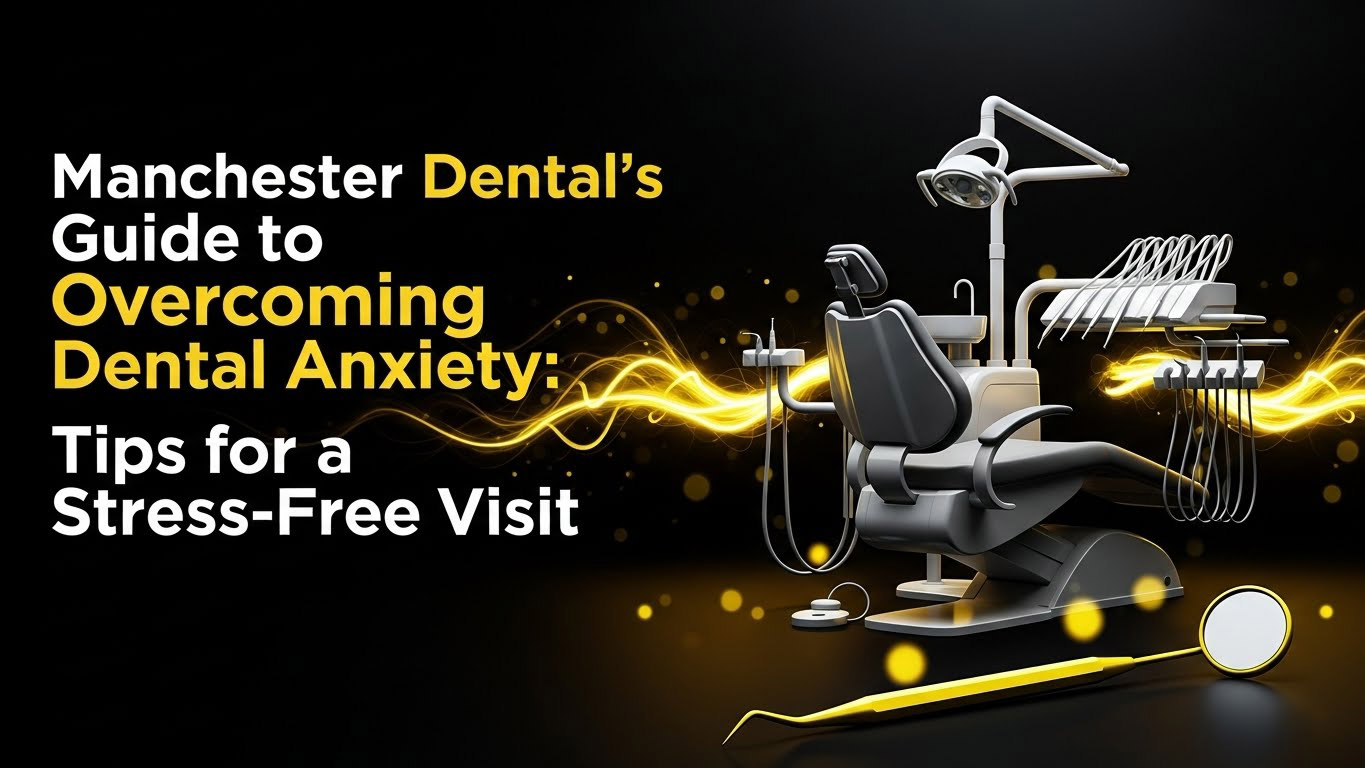 Manchester Dental’s Guide to Overcoming Dental Anxiety: Tips for a Stress-Free Visit